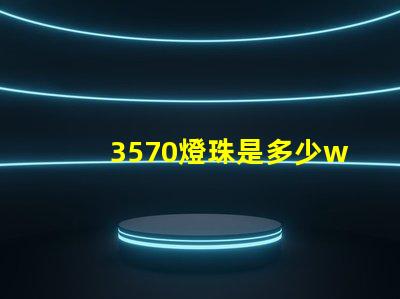 3570燈珠是多少w 3570燈珠是進(jìn)口的嗎